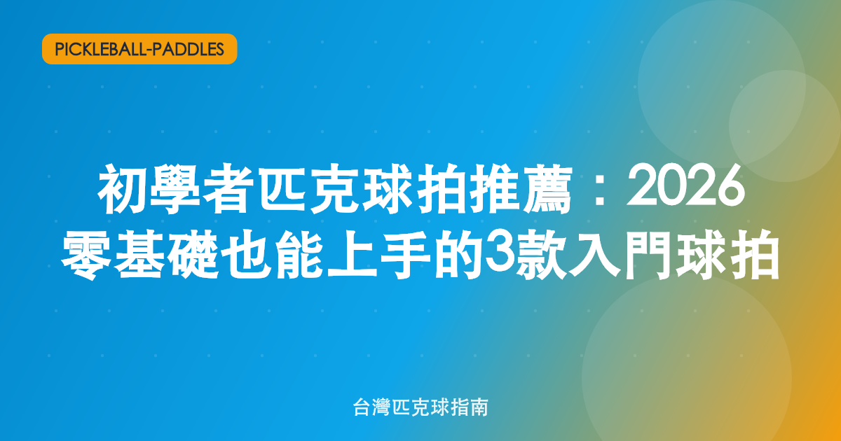 初學者匹克球拍推薦:2026 零基礎也能上手的3款入門球拍