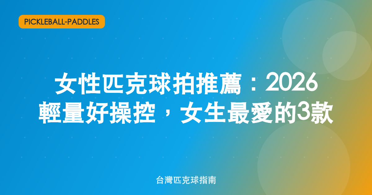 女性匹克球拍推薦:2026 輕量好操控,女生最愛的3款