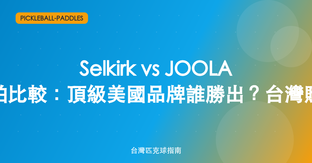 Selkirk vs JOOLA 匹克球拍比較:頂級美國品牌誰勝出?台灣購買攻略